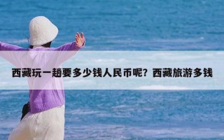西藏玩一趟要多少钱人民币呢？西藏旅游多钱