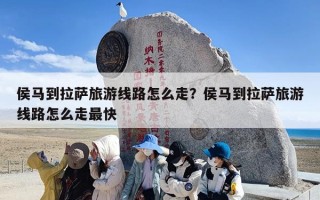 侯马到拉萨旅游线路怎么走？侯马到拉萨旅游线路怎么走最快