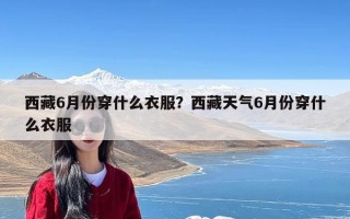 西藏6月份穿什么衣服？西藏天气6月份穿什么衣服