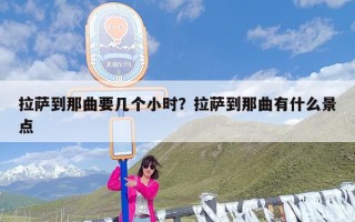 拉萨到那曲要几个小时？拉萨到那曲有什么景点