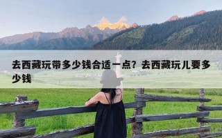 去西藏玩带多少钱合适一点？去西藏玩儿要多少钱