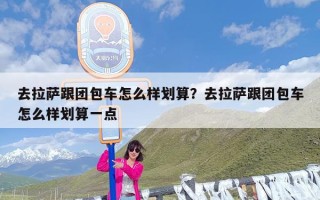 去拉萨跟团包车怎么样划算？去拉萨跟团包车怎么样划算一点