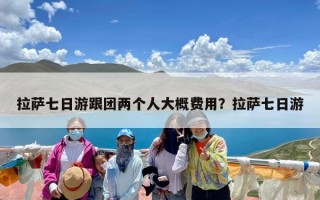 拉萨七日游跟团两个人大概费用？拉萨七日游