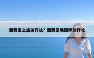 西藏圣之旅旅行社？西藏圣地国际旅行社