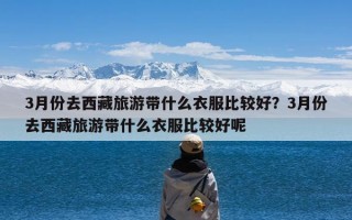 3月份去西藏旅游带什么衣服比较好？3月份去西藏旅游带什么衣服比较好呢