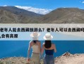 老年人能去西藏旅游么？老年人可以去西藏吗,会有高原