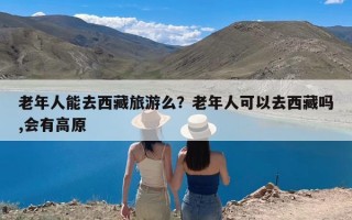 老年人能去西藏旅游么？老年人可以去西藏吗,会有高原