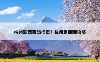 杭州到西藏旅行团？杭州到西藏攻略