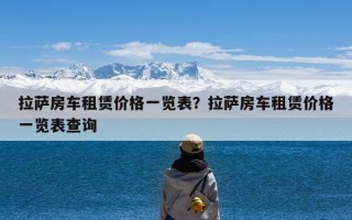 拉萨房车租赁价格一览表？拉萨房车租赁价格一览表查询