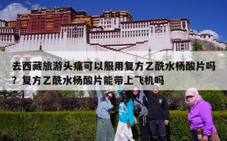 去西藏旅游头痛可以服用复方乙酰水杨酸片吗？复方乙酰水杨酸片能带上飞机吗