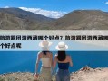 旅游跟团游西藏哪个好点？旅游跟团游西藏哪个好点呢