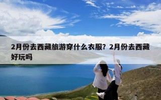 2月份去西藏旅游穿什么衣服？2月份去西藏好玩吗