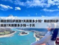 跟团到拉萨旅游7天需要多少钱？跟团到拉萨旅游7天需要多少钱一个月