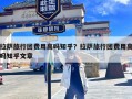 拉萨旅行团费用高吗知乎？拉萨旅行团费用高吗知乎文章