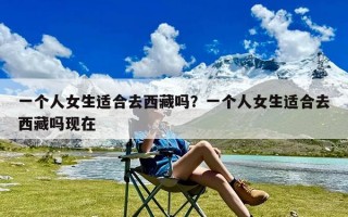 一个人女生适合去西藏吗？一个人女生适合去西藏吗现在