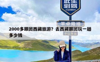 2000多跟团西藏旅游？去西藏跟团玩一趟多少钱