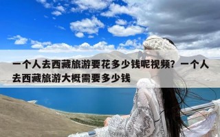 一个人去西藏旅游要花多少钱呢视频？一个人去西藏旅游大概需要多少钱