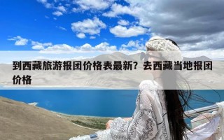 到西藏旅游报团价格表最新？去西藏当地报团价格