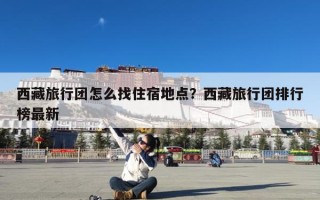 西藏旅行团怎么找住宿地点？西藏旅行团排行榜最新