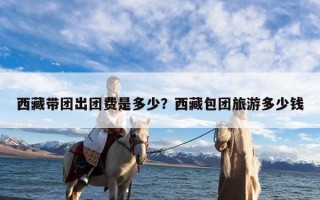 西藏带团出团费是多少？西藏包团旅游多少钱