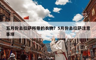 五月份去拉萨所带的衣物？5月份去拉萨注意事项