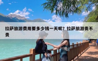 拉萨旅游费用要多少钱一天呢？拉萨旅游贵不贵