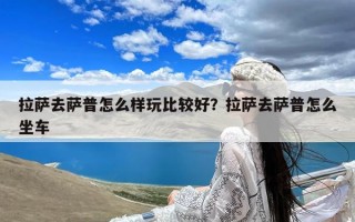 拉萨去萨普怎么样玩比较好？拉萨去萨普怎么坐车