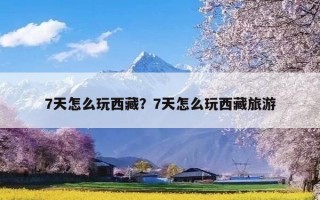 7天怎么玩西藏？7天怎么玩西藏旅游