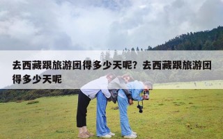 去西藏跟旅游团得多少天呢？去西藏跟旅游团得多少天呢