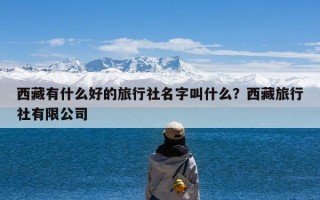 西藏有什么好的旅行社名字叫什么？西藏旅行社有限公司