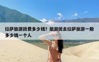 拉萨旅游团费多少钱？旅游团去拉萨旅游一般多少钱一个人