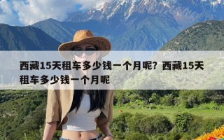 西藏15天租车多少钱一个月呢？西藏15天租车多少钱一个月呢