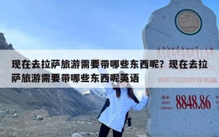 现在去拉萨旅游需要带哪些东西呢？现在去拉萨旅游需要带哪些东西呢英语