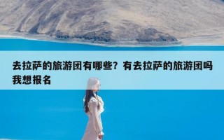 去拉萨的旅游团有哪些？有去拉萨的旅游团吗我想报名