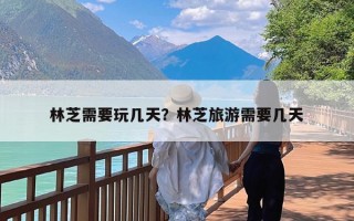林芝需要玩几天？林芝旅游需要几天