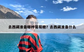 去西藏准备哪种葡萄糖？去西藏准备什么