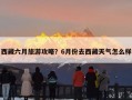 西藏六月旅游攻略？6月份去西藏天气怎么样