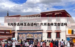 6月份去林芝合适吗？六月去林芝合适吗