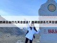 西藏自由行几天合适去？西藏旅游去几天合适