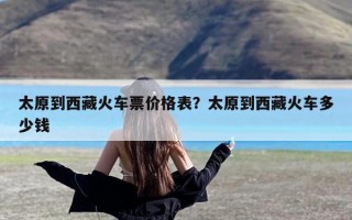 太原到西藏火车票价格表？太原到西藏火车多少钱