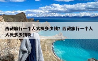 西藏旅行一个人大概多少钱？西藏旅行一个人大概多少钱啊