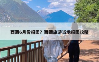 西藏6月份报团？西藏旅游当地报团攻略