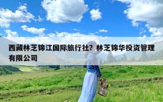 西藏林芝锦江国际旅行社？林芝锦华投资管理有限公司