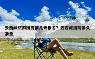 去西藏旅游团提前几天报名？去西藏提前多久准备