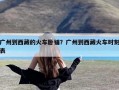 广州到西藏的火车卧铺？广州到西藏火车时刻表
