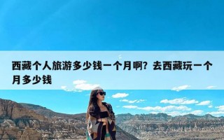 西藏个人旅游多少钱一个月啊？去西藏玩一个月多少钱