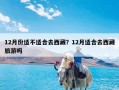 12月份适不适合去西藏？12月适合去西藏旅游吗