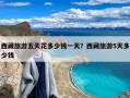 西藏旅游五天花多少钱一天？西藏旅游5天多少钱