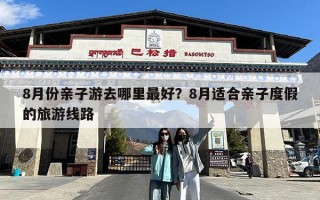 8月份亲子游去哪里最好？8月适合亲子度假的旅游线路