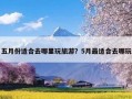 五月份适合去哪里玩旅游？5月最适合去哪玩